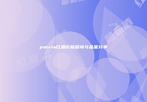 patria红酒价格查询与品鉴分享