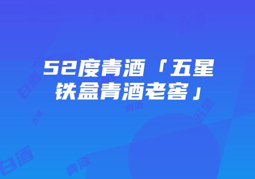 52度青酒「五星铁盒青酒老窖」