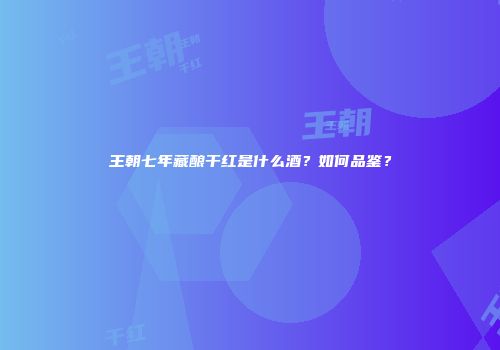 王朝七年藏酿干红是什么酒？如何品鉴？
