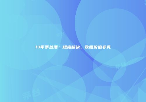 13年茅台酒：规格稀缺，收藏价值非凡