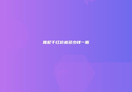 雅尼干红价格多少钱一瓶