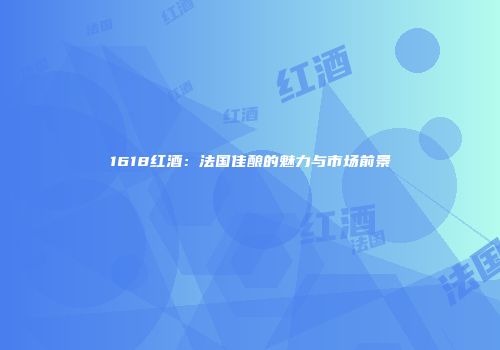 1618红酒：法国佳酿的魅力与市场前景