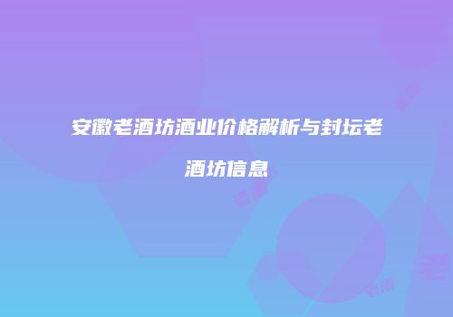 安徽老酒坊酒业价格解析与封坛老酒坊信息