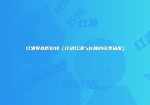 红酒可以配柠檬（介绍红酒与柠檬的完美搭配）