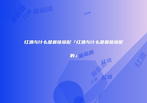 红酒与什么是最佳搭配「红酒与什么是最佳搭配的」