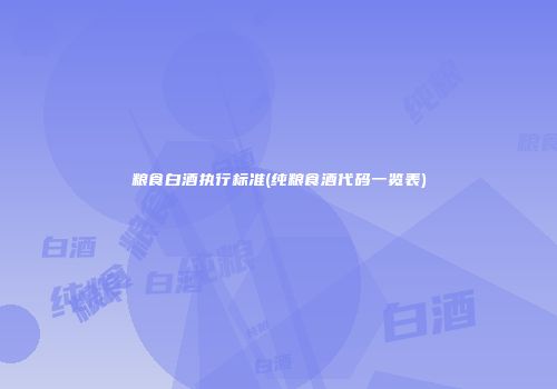 粮食白酒执行标准(纯粮食酒代码一览表)