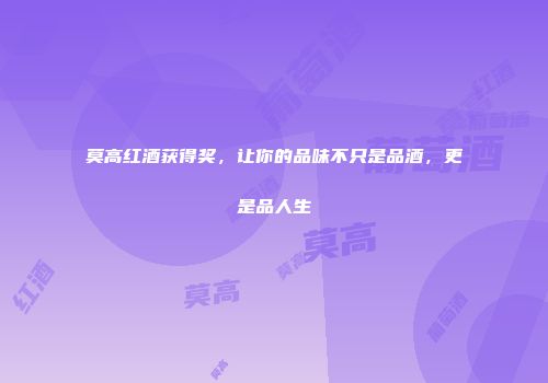 莫高红酒获得奖，让你的品味不只是品酒，更是品人生