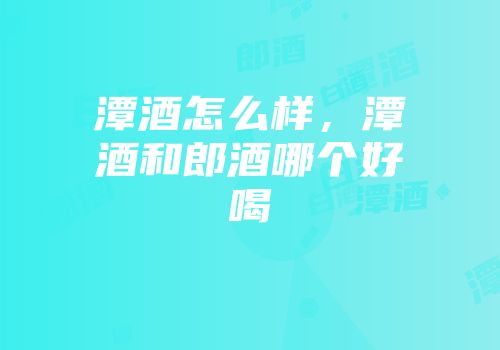 潭酒怎么样，潭酒和郎酒哪个好喝