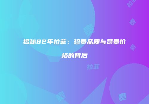 揭秘82年拉菲：珍贵品质与昂贵价格的背后