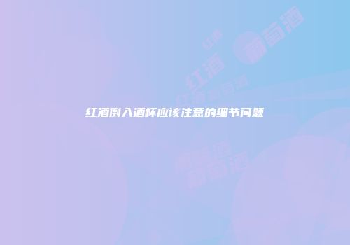 红酒倒入酒杯应该注意的细节问题