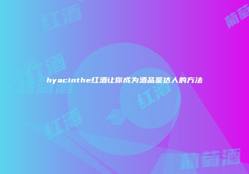 hyacinthe红酒让你成为酒品鉴达人的方法