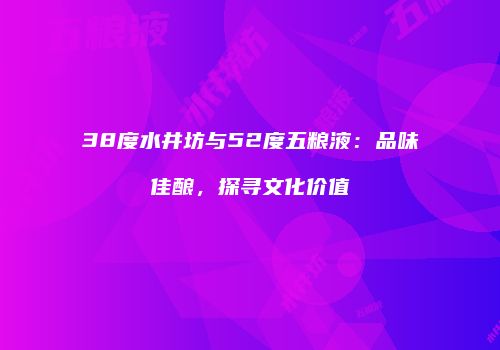 38度水井坊与52度五粮液：品味佳酿，探寻文化价值