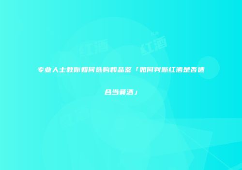 专业人士教你如何选购和品鉴「如何判断红酒是否适合当餐酒」