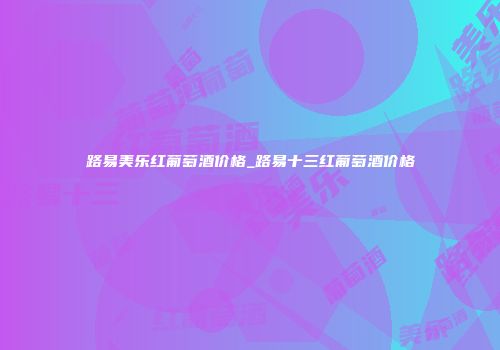 路易美乐红葡萄酒价格_路易十三红葡萄酒价格