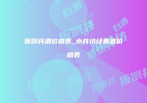 扳倒井酒价格表_水井坊经典酒价格表