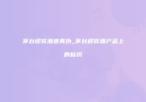 茅台迎宾酒查真伪_茅台迎宾酒产品上的标识