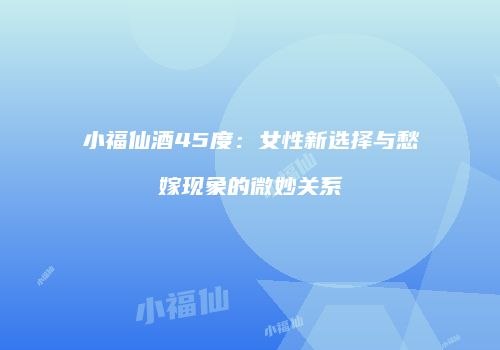小福仙酒45度：女性新选择与愁嫁现象的微妙关系