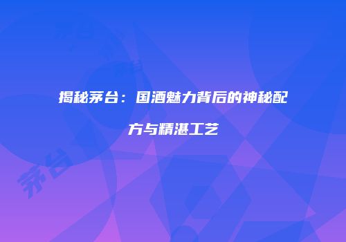 揭秘茅台：国酒魅力背后的神秘配方与精湛工艺