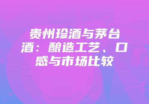 贵州珍酒与茅台酒：酿造工艺、口感与市场比较
