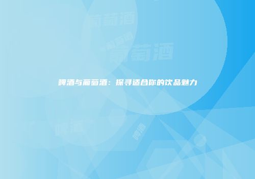 啤酒与葡萄酒：探寻适合你的饮品魅力