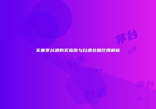 实惠茅台酒购买指南与白酒兑醋饮用解析