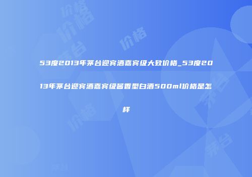 53度2013年茅台迎宾酒嘉宾级大致价格_53度2013年茅台迎宾酒嘉宾级酱香型白酒500ml价格是怎样