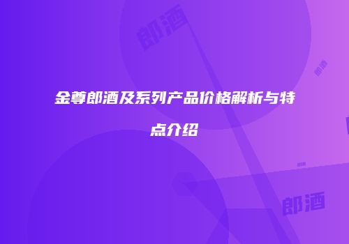 金尊郎酒及系列产品价格解析与特点介绍