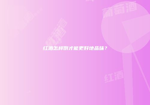 红酒怎样倒才能更好地品味？