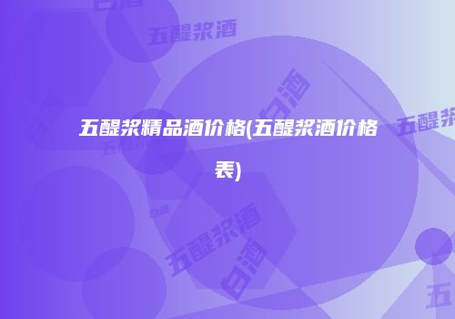五醍浆精品酒价格(五醍浆酒价格表)