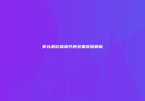 茅台酒价格飙升的多重原因解析