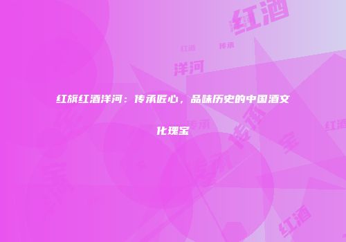 红旗红酒洋河：传承匠心，品味历史的中国酒文化瑰宝