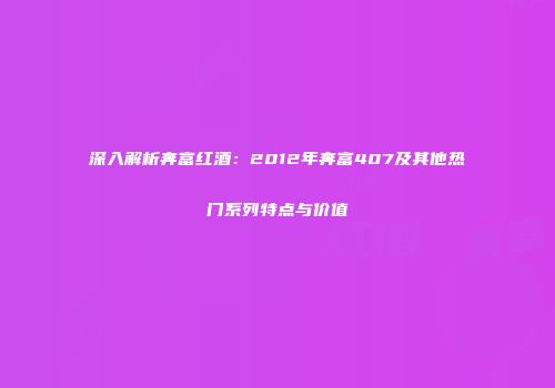 深入解析奔富红酒：2012年奔富407及其他热门系列特点与价值