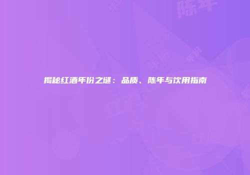 揭秘红酒年份之谜：品质、陈年与饮用指南