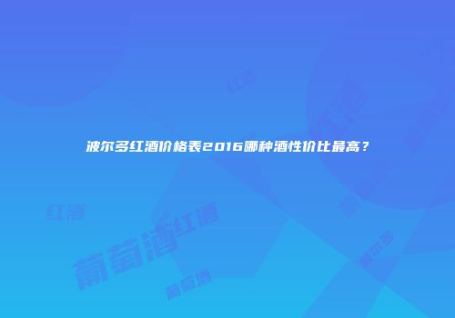 波尔多红酒价格表2016哪种酒性价比最高？