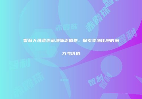 智利大玛雅珍藏酒师赤霞珠：探索美酒佳酿的魅力与价格