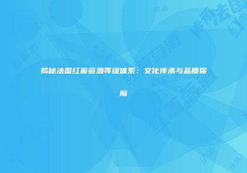 揭秘法国红葡萄酒等级体系：文化传承与品质保障