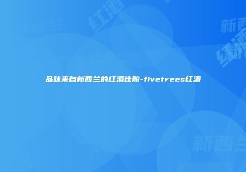 品味来自新西兰的红酒佳酿-fivetrees红酒
