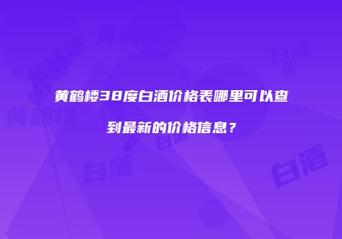 黄鹤楼38度白酒价格表哪里可以查到最新的价格信息？