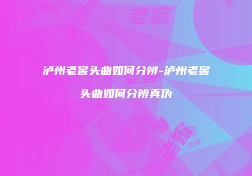 泸州老窖头曲如何分辨-泸州老窖头曲如何分辨真伪