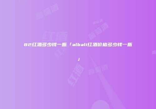 82红酒多少钱一瓶「albali红酒价格多少钱一瓶」