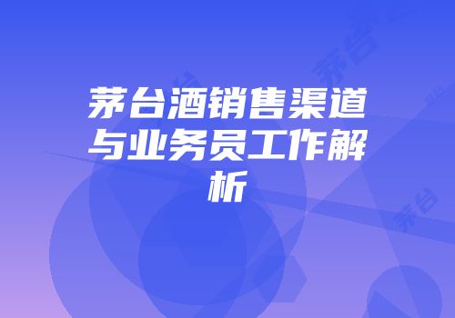 茅台酒销售渠道与业务员工作解析