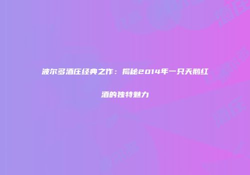 波尔多酒庄经典之作：揭秘2014年一只天鹅红酒的独特魅力