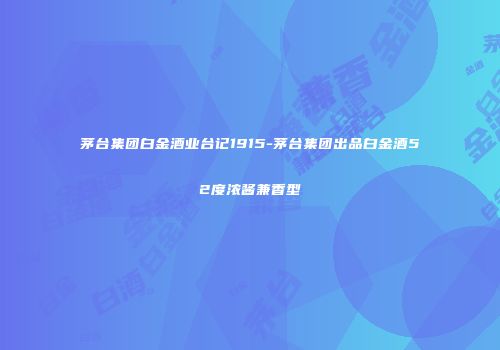 茅台集团白金酒业台记1915-茅台集团出品白金酒52度浓酱兼香型