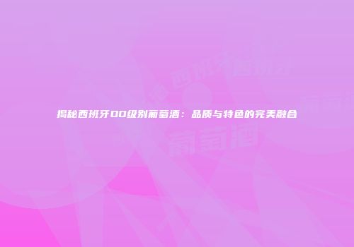 揭秘西班牙DO级别葡萄酒：品质与特色的完美融合