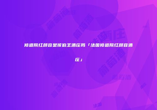 修道院红颜容是侯伯王酒庄吗「法国修道院红颜容酒庄」