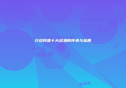 介绍我国十大名酒的传承与品质