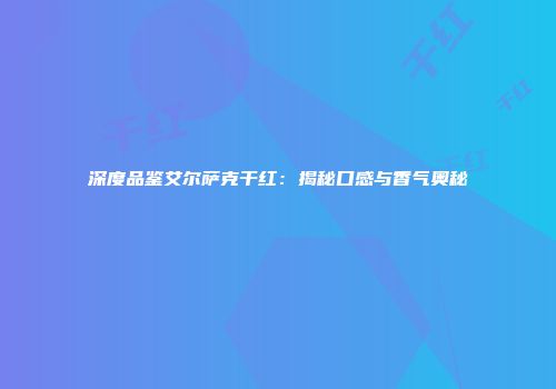 深度品鉴艾尔萨克干红：揭秘口感与香气奥秘
