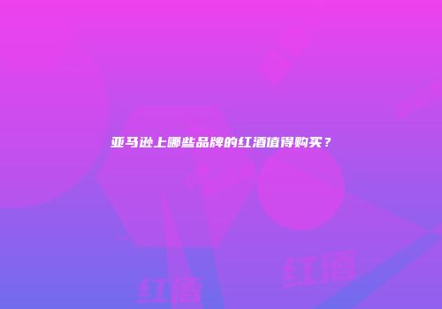 亚马逊上哪些品牌的红酒值得购买？