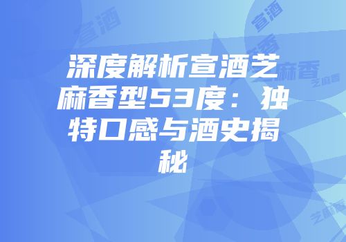 深度解析宣酒芝麻香型53度：独特口感与酒史揭秘