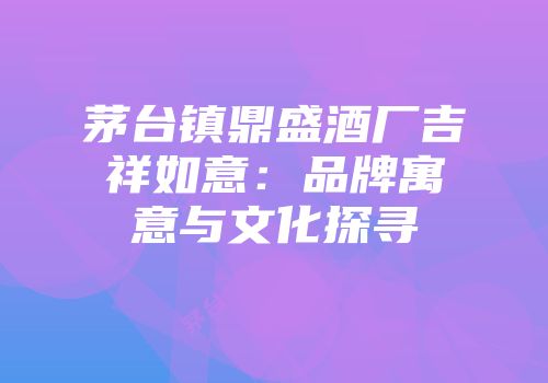 茅台镇鼎盛酒厂吉祥如意：品牌寓意与文化探寻